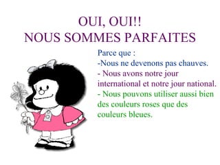 OUI, OUI!! NOUS SOMMES PARFAITES Parce que : -Nous ne devenons pas chauves. - Nous avons notre jour international et notre jour national. - Nous pouvons utiliser aussi bien des couleurs roses que des couleurs bleues. 