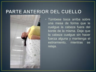 • Túmbese boca arriba sobre
una mesa de forma que le
cuelgue la cabeza fuera del
borde de la misma. Deje que
la cabeza cuelgue sin hacer
fuerza alguna y mantenga el
estiramiento, mientras se
relaja.
 