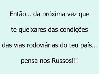 Então… da próxima vez que te queixares das condições das vias rodoviárias do teu país… pensa nos Russos!!! 