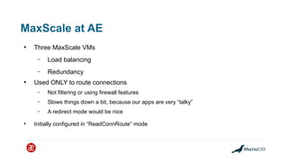 MaxScale at AE
●
Three MaxScale VMs
– Load balancing
– Redundancy
●
Used ONLY to route connections
– Not filtering or usin...