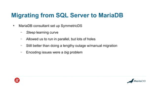 Migrating from SQL Server to MariaDB
●
MariaDB consultant set up SymmetricDS
– Steep learning curve
– Allowed us to run in...