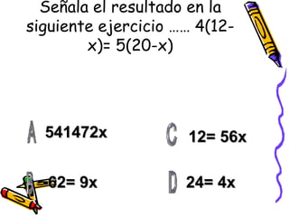 Señala el resultado en la siguiente ejercicio …… 4(12-x)= 5(20-x) 541472x -62= 9x 24= 4x 12= 56x 