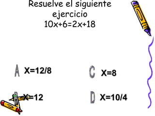 Resuelve el siguiente ejercicio 10x+6=2x+18 X=12/8 X=12 X=10/4 X=8 