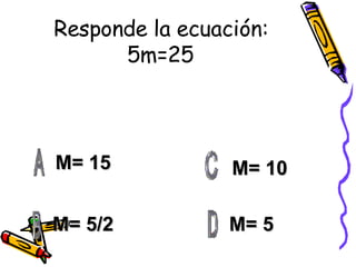 Responde la ecuación: 5m=25 M= 15 M= 5/2 M= 5 M= 10 