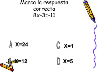 Marca la respuesta correcta 8x-3=-11 X=24 X=12 X=5 X=1 