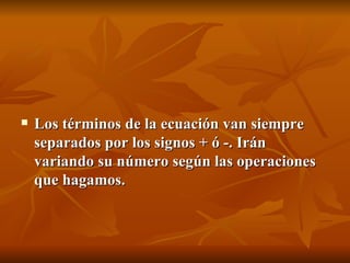 Los términos de la ecuación van siempre separados por los signos + ó -. Irán variando su número según las operaciones que hagamos. 