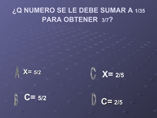 ¿Q NUMERO SE LE DEBE SUMAR A  1/35  PARA OBTENER  3/7 ?   X=  5/2 C=  2/5 X=  2/5 C=  5/2 