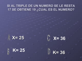 SI AL TRIPLE DE UN NUMERO SE LE RESTA 17 SE OBTIENE 19 ¿CUAL ES EL NUMERO? X= 25 K= 36 X= 36 K= 25 