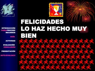 FELICIDADES LO HAZ HECHO MUY BIEN INTRODUCCIÓN TAREA PROCESO RECURSOS GUÍA  ACTIVIDAD EVALUACIÓN  CONCLUSIÓN   PRESENTACIÓN AUTO-EVALUACIÓN 