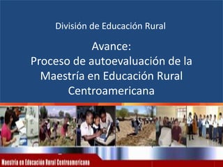 División de Educación Rural

            Avance:
Proceso de autoevaluación de la
  Maestría en Educación Rural
       Centroamericana
 