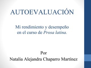 AUTOEVALUACIÓN
Mi rendimiento y desempeño
en el curso de Prosa latina.
Por
Natalia Alejandra Chaparro Martínez
 