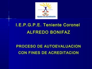 I.E.P.G.P.E. Teniente Coronel
ALFREDO BONIFAZ
PROCESO DE AUTOEVALUACION
CON FINES DE ACREDITACION

 