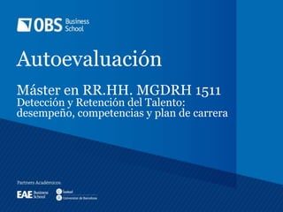 Autoevaluación
Máster en RR.HH. MGDRH 1511
Detección y Retención del Talento:
desempeño, competencias y plan de carrera
 