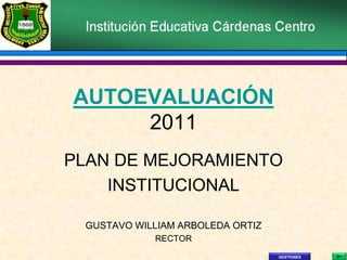 AUTOEVALUACIÓN
     2011
PLAN DE MEJORAMIENTO
    INSTITUCIONAL

 GUSTAVO WILLIAM ARBOLEDA ORTIZ
            RECTOR
                                  GESTIONES
 