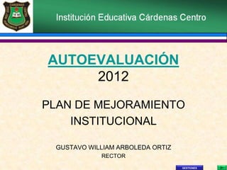 AUTOEVALUACIÓN
     2012
PLAN DE MEJORAMIENTO
    INSTITUCIONAL

 GUSTAVO WILLIAM ARBOLEDA ORTIZ
            RECTOR
                                  GESTIONES
 