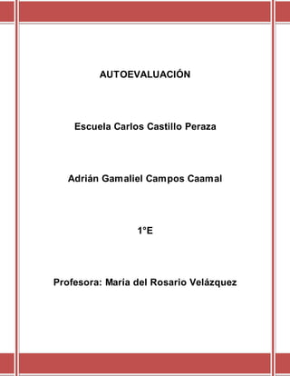 AUTOEVALUACIÓN
Escuela Carlos Castillo Peraza
Adrián Gamaliel Campos Caamal
1°E
Profesora: María del Rosario Velázquez
 