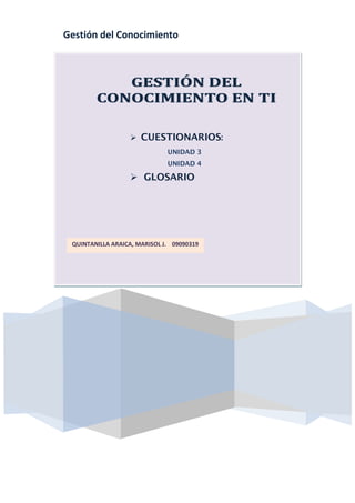 Gestión del Conocimiento




                   CUESTIONARIOS:
                              UNIDAD 3
                              UNIDAD 4

                   GLOSARIO




 QUINTANILLA ARAICA, MARISOL J. 09090319
 