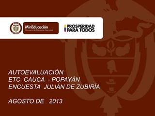AUTOEVALUACIÓN
ETC CAUCA - POPAYÁN
ENCUESTA JULIÁN DE ZUBIRÍA
AGOSTO DE 2013
 