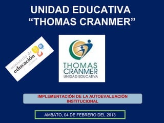 UNIDAD EDUCATIVA
“THOMAS CRANMER”
IMPLEMENTACIÓN DE LA AUTOEVALUACIÓN
INSTITUCIONAL
AMBATO, 04 DE FEBRERO DEL 2013
 