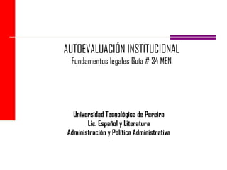 AUTOEVALUACIÓN INSTITUCIONAL 
Fundamentos legales Guía # 34 MEN 
Universidad Tecnológica de Pereira 
Lic. Español y Literatura 
Administración y Política Administrativa 
 