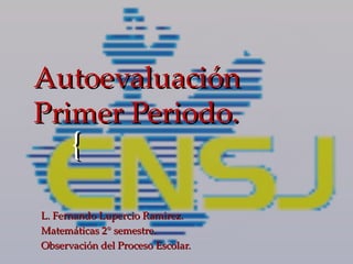 Autoevaluación
Primer Periodo.
      {
L. Fernando Lupercio Ramirez.
Matemáticas 2° semestre.
Observación del Proceso Escolar.
 