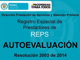1
AUTOEVALUACIÓN
1
Registro Especial de
Prestadores de
REPS
Resolución 2003 de 2014
Dirección Prestación de Servicios y Atención Primaria
 
