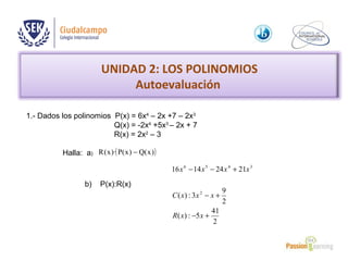 UNIDAD 2: LOS POLINOMIOS
Autoevaluación
1.- Dados los polinomios P(x) = 6x4
– 2x +7 – 2x3
Q(x) = -2x4
+5x3
– 2x + 7
R(x) = 2x2
– 3
Halla: a) ( ))x(Q)x(P)·x(R −
b) P(x):R(x)
3456
21241416 xxxx +−−
2
41
5:)(
2
9
3:)( 2
+−
+−
xxR
xxxC
 