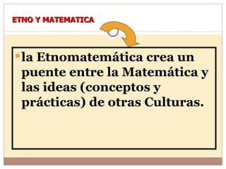 la Etnomatemática crea un puente entre la Matemática y las ideas (conceptos y prácticas) de otras Culturas.   ETNO Y MATEMATICA 