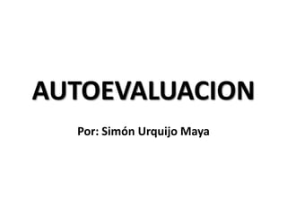 AUTOEVALUACION
  Por: Simón Urquijo Maya
 