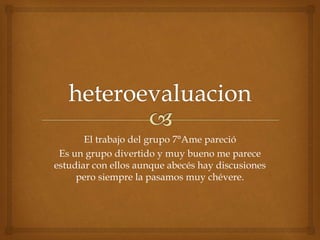 El trabajo del grupo 7°Ame pareció 
Es un grupo divertido y muy bueno me parece 
estudiar con ellos aunque abecés hay discusiones 
pero siempre la pasamos muy chévere. 
