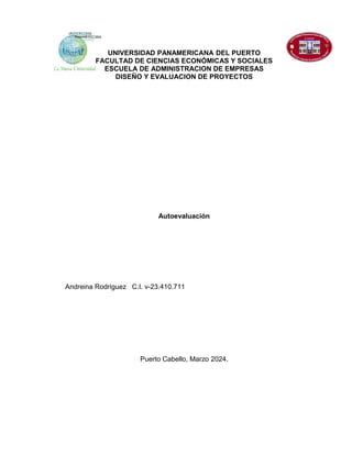 UNIVERSIDAD PANAMERICANA DEL PUERTO
FACULTAD DE CIENCIAS ECONÓMICAS Y SOCIALES
ESCUELA DE ADMINISTRACION DE EMPRESAS
DISEÑO Y EVALUACION DE PROYECTOS
Autoevaluación
Andreina Rodriguez C.I. v-23.410.711
Puerto Cabello, Marzo 2024.
 