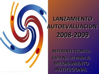 LANZAMIENTO
AUTOEVALUACIÓN
   2008-2009

 REFERENTE TEORICO
 GUIA No. 34 PARA EL
 MEJORAMIENTO
 INSTITUCIONAL
 