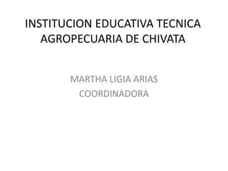 INSTITUCION EDUCATIVA TECNICA AGROPECUARIA DE CHIVATA MARTHA LIGIA ARIAS COORDINADORA 