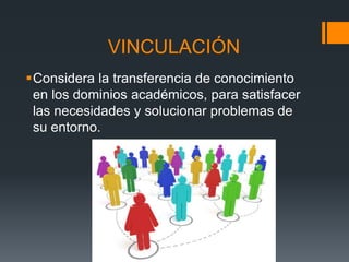 VINCULACIÓN
Considera la transferencia de conocimiento
en los dominios académicos, para satisfacer
las necesidades y solucionar problemas de
su entorno.
 