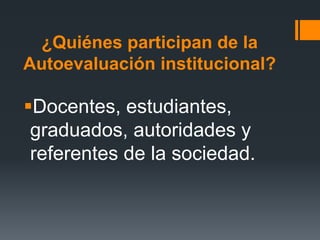 ¿Quiénes participan de la
Autoevaluación institucional?
Docentes, estudiantes,
graduados, autoridades y
referentes de la sociedad.
 