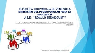 REPUBLICA BOLIVARIANA DE VENEZUELA
MINISTERIO DEL PODER POPULAR PARA LA
EDUCACION
U.E.E: “ ROMULO BETANCOURT “
resultado de AUTOEVALUACION Y AUTOREFLEXION institucional PARA UNA EXCELENTE CALIDAD
EDUCATIVA
ELABORADO POR: PROFESORA ANA JESENIA ORTEGA GONZALEZ
 