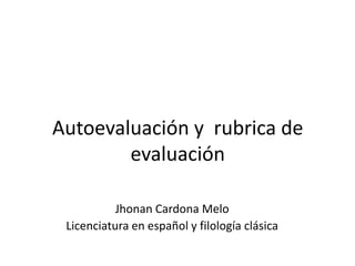 Autoevaluación y rubrica de
evaluación
Jhonan Cardona Melo
Licenciatura en español y filología clásica
 