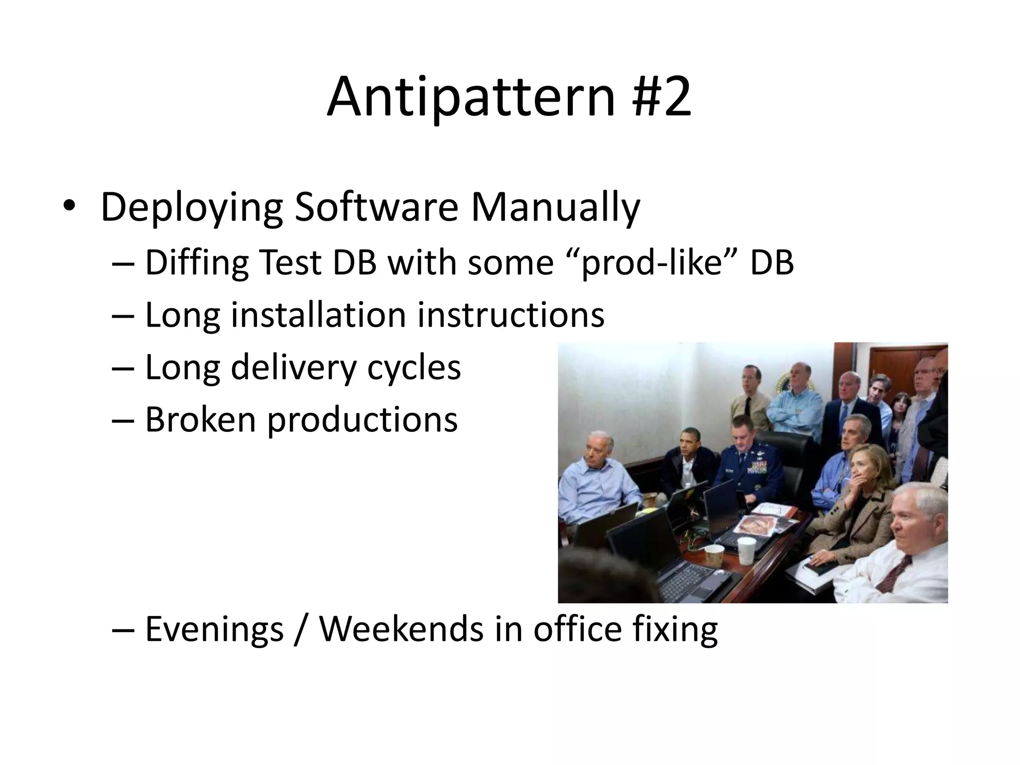 Antipattern #2
• Deploying Software Manually
  – Diffing Test DB with some “prod-like” DB
  – Long installation instructions
  – Long delivery cycles
  – Broken productions




  – Evenings / Weekends in office fixing
 