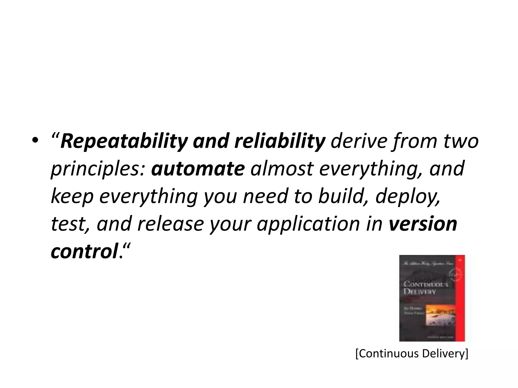 • “Repeatability and reliability derive from two
  principles: automate almost everything, and
  keep everything you need to build, deploy,
  test, and release your application in version
  control.“



                                  [Continuous Delivery]
 