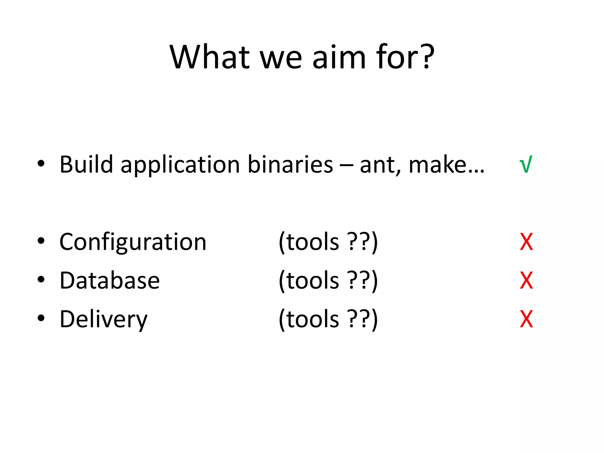 What we aim for?

• Build application binaries – ant, make…   √

• Configuration       (tools ??)            X
• Database            (tools ??)            X
• Delivery            (tools ??)            X
 