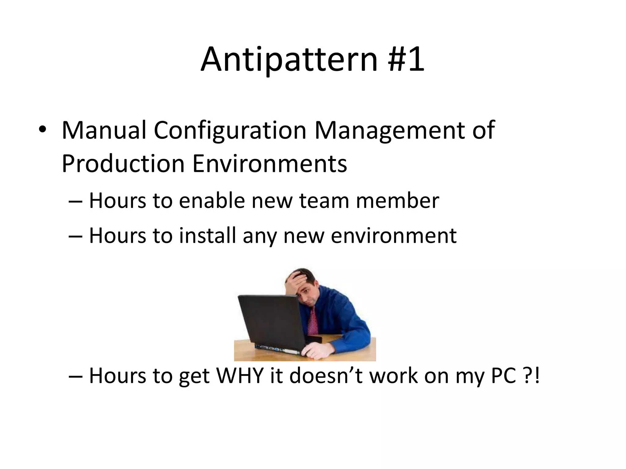 Antipattern #1
• Manual Configuration Management of
  Production Environments
  – Hours to enable new team member
  – Hours to install any new environment




  – Hours to get WHY it doesn’t work on my PC ?!
 