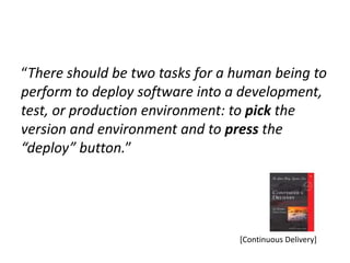“There should be two tasks for a human being to
perform to deploy software into a development,
test, or production environment: to pick the
version and environment and to press the
“deploy” button.”




                                 [Continuous Delivery]
 