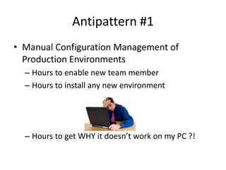 Antipattern #1
• Manual Configuration Management of
  Production Environments
  – Hours to enable new team member
  – Hours to install any new environment




  – Hours to get WHY it doesn’t work on my PC ?!
 