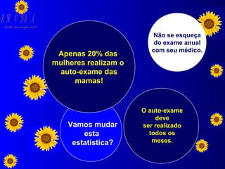 R H V ID A

Saúde em tempo real

Apenas 20% das
mulheres realizam o
auto-exame das
mamas!

Vamos mudar
esta
estatística?

Não se esqueça
do exame anual
com seu médico.

O auto-exame
deve
ser realizado
todos os
meses.

 