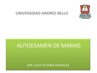 AUTOEXAMEN DE MAMAS
ENF. LUCIA VICTORIA GONZALEZ
UNIVERSIDAD ANDRES BELLO
 