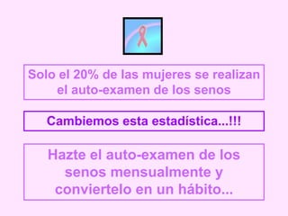 Solo el 20% de las mujeres se realizan
el auto-examen de los senos
Cambiemos esta estadística...!!!
Hazte el auto-examen de los
senos mensualmente y
conviertelo en un hábito...
 