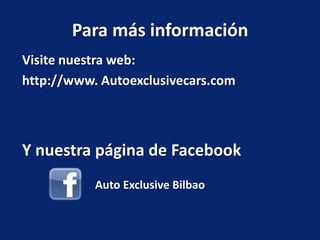 Para más información
Visite nuestra web:
http://www. Autoexclusivecars.com



Y nuestra página de Facebook
           Auto Exclusive Bilbao
 