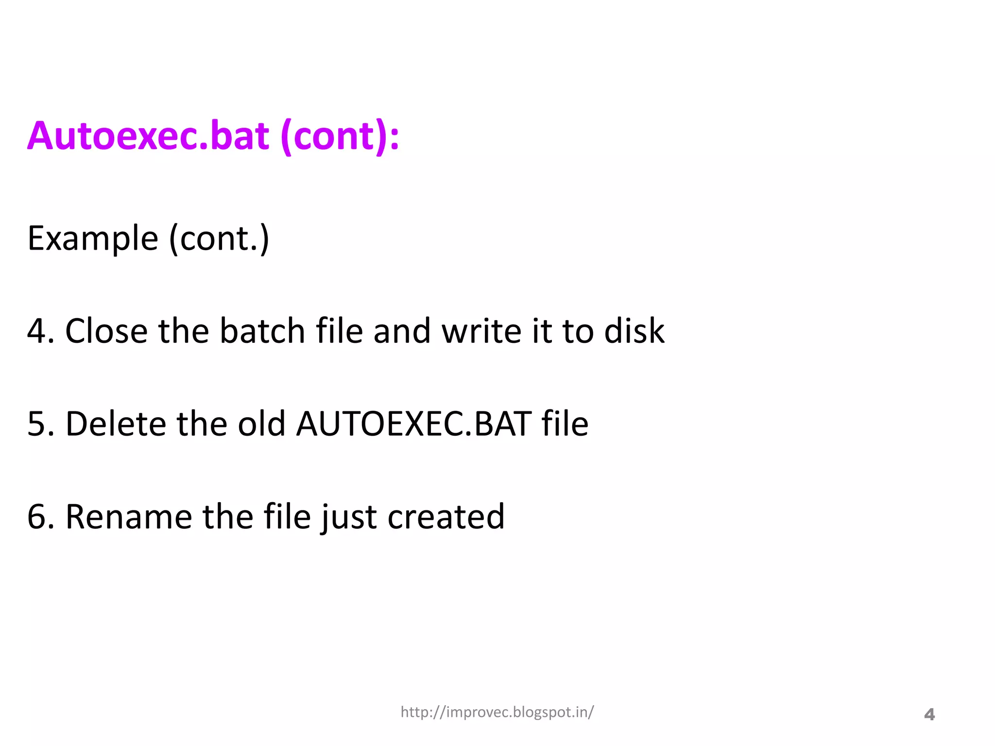 Autoexec.bat (cont):

Example (cont.)

4. Close the batch file and write it to disk

5. Delete the old AUTOEXEC.BAT file

6. Rename the file just created



                         http://improvec.blogspot.in/   4
 