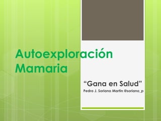 Autoexploración
Mamaria
          “Gana en Salud”
          Pedro J. Soriano Martin @soriano_p
 