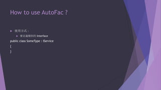 How to use AutoFac ?


使用方式：


要定義類別的 Interface

public class SomeType : IService
{
}

 